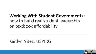 Working With Student Governments:
how to build real student leadership
on textbook affordability
Kaitlyn Vitez, USPIRG
 