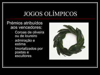 JOGOS OLÍMPICOS Prémios atribuídos aos vencedores: Coroas de oliveira ou de loureiro admiração e estima Imortalizados por poetas e escultores 