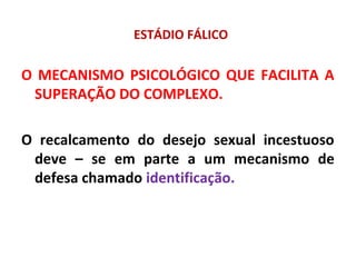 ESTÁDIO FÁLICO
O MECANISMO PSICOLÓGICO QUE FACILITA A
SUPERAÇÃO DO COMPLEXO.
O recalcamento do desejo sexual incestuoso
deve – se em parte a um mecanismo de
defesa chamado identificação.
 