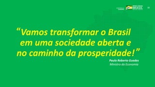 30
Vamos transformar o Brasil
em uma sociedade aberta e
no caminho da prosperidade!
Paulo Roberto Guedes
Ministro da Economia
“
”
 