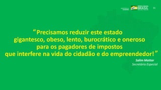 31
Precisamos reduzir este estado
gigantesco, obeso, lento, burocrático e oneroso
para os pagadores de impostos
que interfere na vida do cidadão e do empreendedor!
Salim Mattar
Secretário Especial
“
”
 
