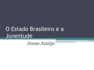 O Estado Brasileiro e a
Juventude
Jonas Araújo
 