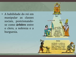 • A habilidade do rei em 
manipular as classes 
sociais, posicionando-se 
como árbitro entre 
o clero, a nobreza e a 
burguesia. 
 