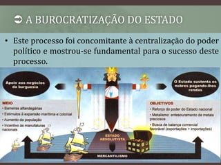  A BUROCRATIZAÇÃO DO ESTADO 
• Este processo foi concomitante à centralização do poder 
político e mostrou-se fundamental para o sucesso deste 
processo. 
 