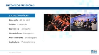 ENCONTROS PRESENCIAIS

CALENDÁRIO FÓRUNS*
Educação - 23 de abril
Saúde - 21 de maio
Segurança - 16 de julho
Infraestrutura - 6 de agosto
Meio-ambiente - 27 de agosto
Agricultura - 17 de setembro

*datas sujeitas a alteração.

 
