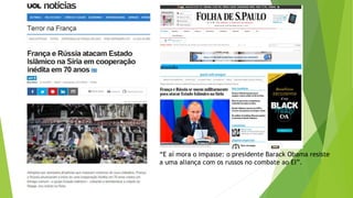 “E aí mora o impasse: o presidente Barack Obama resiste
a uma aliança com os russos no combate ao EI”.
 