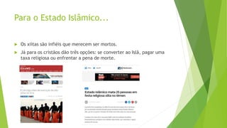 Para o Estado Islâmico...
 Os xiitas são infiéis que merecem ser mortos.
 Já para os cristãos dão três opções: se converter ao Islã, pagar uma
taxa religiosa ou enfrentar a pena de morte.
 