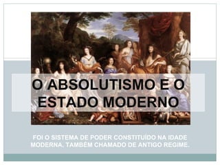 O ABSOLUTISMO E O
ESTADO MODERNO

FOI O SISTEMA DE PODER CONSTITUÍDO NA IDADE
MODERNA. TAMBÉM CHAMADO DE ANTIGO REGIME.
 