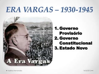 ERA VARGAS – 1930-1945
1. Governo
Provisório
2. Governo
Constitucional
3. Estado Novo
107/06/2016Valéria Fernandes
 
