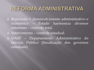  Repressão + desenvolvimento administrativo e
econômico – Estado harmoniza diversos
interesses – controle total.
 Interventores – controle estadual.
 DASP – Departamento Administrativo do
Serviço Público (fiscalização dos governos
estaduais)
 