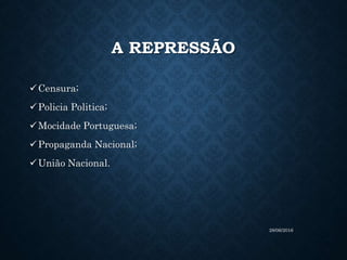 A REPRESSÃO
Censura;
Policia Politica;
Mocidade Portuguesa;
Propaganda Nacional;
União Nacional.
28/06/2016
 
