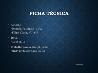 FICHA TÉCNICA
• Autores:
-Daniela Paulino,nº4,6ºA
-Filipa Costa, nº7, 6ªA
• Data:
-03.06.2016
• Trabalho para a disciplina de:
-HGP, professor Luís Sousa
28/06/2016
 