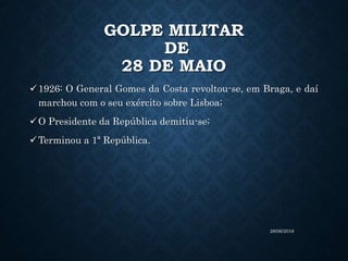 GOLPE MILITAR
DE
28 DE MAIO
1926: O General Gomes da Costa revoltou-se, em Braga, e daí
marchou com o seu exército sobre Lisboa;
O Presidente da República demitiu-se;
Terminou a 1ª República.
28/06/2016
 