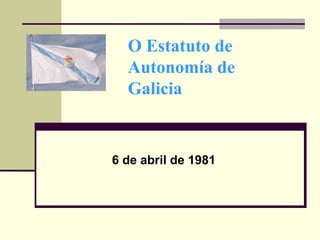 O Estatuto de
Autonomía de
Galicia
6 de abril de 1981
 