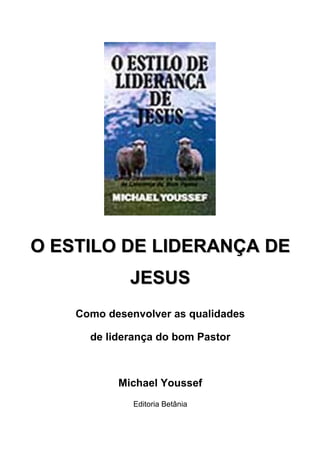 O ESTILO DE LIDERANÇA DE
             JESUS
    Como desenvolver as qualidades

      de liderança do bom Pastor



           Michael Youssef
              Editoria Betânia
 