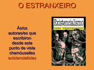 O ESTRANXEIROO ESTRANXEIRO
Ás/osÁs/os
autoras/es queautoras/es que
escribironescribiron
desde estedesde este
punto de vistapunto de vista
chamóuselleschamóuselles
existencialistasexistencialistas
 