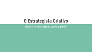 O Estrategista Criativo
Bravura, generosidade & planejamento
 