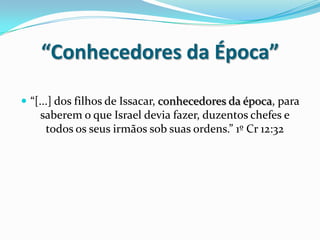 “Conhecedores da Época”“[...] dos filhos de Issacar, conhecedores da época, para saberem o que Israel devia fazer, duzentos chefes e todos os seus irmãos sob suas ordens.” 1º Cr 12:32
