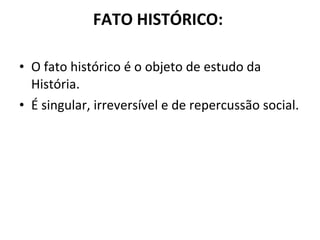 FATO HISTÓRICO:  O fato histórico é o objeto de estudo da História.  É singular, irreversível e de repercussão social.  