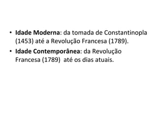 Idade Moderna : da tomada de Constantinopla (1453) até a Revolução Francesa (1789).  Idade Contemporânea : da Revolução Francesa (1789)  até os dias atuais. 