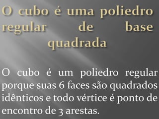 O cubo é uma poliedro regular de base quadradaO cubo é um poliedro regular porque suas 6 faces são quadrados idênticos e todo vértice é ponto de encontro de 3 arestas.