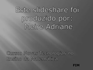 Este slideshare foi produzido por: Meire AdrianeCurso: Novas Tecnologias no Ensino da Matemática               FIM