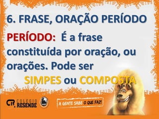 6. FRASE, ORAÇÃO PERÍODO
PERÍODO: É a frase
constituída por oração, ou
orações. Pode ser
   SIMPES ou COMPOSTA
 