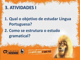 3. ATIVIDADES I

1. Qual o objetivo de estudar Língua
   Portuguesa?
2. Como se estrutura o estudo
   gramatical?
 