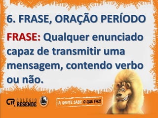 6. FRASE, ORAÇÃO PERÍODO
FRASE: Qualquer enunciado
capaz de transmitir uma
mensagem, contendo verbo
ou não.
 