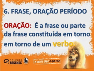 6. FRASE, ORAÇÃO PERÍODO

ORAÇÃO: É a frase ou parte
da frase constituída em torno
em torno de um verbo.
 