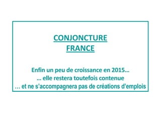 CONJONCTURE
FRANCE
Enfin un peu de croissance en 2015…
… elle restera toutefois contenue
… et ne s’accompagnera pas de créations d’emplois
 