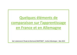 Quelques éléments de 
comparaison sur l’apprentissage 
en France et en Allemagne
Voir notamment l’étude de Bertrand MARTINOT ‐ Institut Montaigne ‐ Mai 2015
 