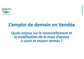 L’emploi de demain en Vendée
Quels enjeux sur le renouvellement et
la mobilisation de la main d’œuvre
à court et moyen termes ?
 
