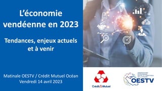 L’économie
vendéenne en 2023
Tendances, enjeux actuels
et à venir
Matinale OESTV / Crédit Mutuel Océan
Vendredi 14 avril 2023
 