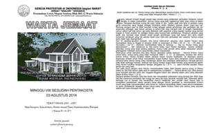 1
GEREJA PROTESTAN di INDONESIA bagian BARAT
JEMAAT “SHALOM “ SIDOARJO
Perumahan Griyo Mapan Sentosa Blok BH-12 Waru-Sidoarjo
Telp. (031) 8673568 Fax. (031) 8665386 Email : admin@gpibshalom.org
MINGGU VIII SESUDAH PENTAKOSTA
03 AGUSTUS 2014
TEMA TAHUN 2014 - 2015 :
Membangun Kemitraan Antar Umat Demi Keselamatan Bangsa
( Roma 10 : 14-15 )
Warta jemaat
mohon dibawa pulang
2
HIKMAH DARI BALIK PENJARA
EFesus. 3 : 1 - 6
Itulah sebabnya aku ini, Paulus orang yang dipenjarakan karena Kristus Yesus untuk kamu orang-
orang yang tidak mengenal Allah ( Efesus 3 : 1 )
enjara, sebuah tempat tinggal sesaat bagi mereka yang melakukan perbuatan melawan hukum
yang berlaku di dalam masyarakat. Semua orang yang baik ingatannya tidak ingin hidup di dalam
penjara. Mengapa demikian orang tak ingin hidup di situ. Sudah pasti kita tahu di penjara ruang
gerak seseorang yang tinggal sebagai terpidana selalu dibatasi, diawasi dalam rupa-rupa hal.
Memang penjara saat ini telah berubah fungsi sebagai wadah pembinaan dan perbaikan jati diri
seseorang sehingga saat keluar penjara ia sehari-hari bisa menjadi baik di tengah masyarakat,
namun sehari-hari kita temui cap yang diberikan oleh segelintir orang kepada mereka yang pernah
tinggal di ‘hotel prodeo’ itu sebagai orang yang kurang baik perilakunya. Penghuni penjara yang
sadar dan berubah total setelah lewat proses pembinaan acap kali keluar dari sana masih
menerima perlakuan yang tak pantas lewat tutur kata dan perbuatan dari sesama. Semua orang
tentu tidak ingin dipenjarakan.
Hari ini saudara-saudara terkasih, kita temui keberanian seorang rasul seperti Paulus yang
menyatakan kalau ia tinggal di penjara. Entah ia terpenjara di Filipi ( Kis 16 : 22 – 24) atau di
Yerusalem ( Kis 23 : 18)untuk membuktikan fakta itu katanya: ... “aku ini, Paulus orang yang
dipenjarakan”..., dari tulisannya ini kita temui kalau rasul Paulus dipenjara karena tindakan
beberapa orang yang tidak senang padanya. Paulus tidak pernah sama sekali melakukan sebuah
pelanggaran melawan hukum yang berlaku dalam masyarakat.
Seterusnya untuk bersama kita tahu Paulus dipenjara sebab katanya: ...”karena Kristus Yesus
untuk kamu orang-orang yang tidak mengenal Allah ( 3: 1)”. Ia dipenjara, tersiksa dan dihina
karena Kritus. Paulus tersiksa dalam penjara bukan karena kejahatan. Ia dipenjara karena
keputusan pribadi untuk hidup menyaksikan kuasa Kristus Yesus serta keinginan untuk membuat
pertama-tama semua orang yang mendengar ajaran dan kesaksian pekerjaannya menjadi percaya
pada Allah sehingga mereka selamat dan kedua melalui kuasa Allah mereka yang menerima ajaran
yang Paulus tuturkan berpadanan dengan panggilan itu ( Ef 4 : 1) yakni memiliki perilaku hidup
sehari-hari yang baik.
Dari balik jeruji penjara rasul Paulus menyampaikan Kabar Baik kepada semua orang di Efesus
waktu itu dan kita semua pada saat ini sebagaimana ia katakan: ...”karena Berita Injil, (kita semua)
turut menjadi ahli-ahli waris dan anggota-anggota tubuh dan peserta dalam janji yang diberikan
dalam Kristus Yesus.” ( 3: 6).
Saudara-saudara terkasih, kala kita benar dan menyatakan kebenaran yang berasal dari Allah acap
kali kita menerima penolakan dari orang lain yang tak ingin berubah menjadi baik. Dihambat dalam
berbagai hal di tempat kita beraktifitas namun belajarlah dari pribadi rasul Paulus kala ia
mengalami penderitaan dalam penjara tetap dengan penuh kesetiaan ia memberitakan Kristus
Yesus yang telah menyelamatkan seisi dunia ini. Selama beraktifitas dalam masa penuh kebebasan
ini serta ceritakanlah kepada semua orang kalau dalam Kristus Yesus kita semua yang percaya
adalah ahli waris Kerajaan Allah. Salam. Jw
P
 