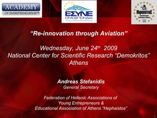 “ Re-innovation through Aviation” Wednesday, June 24 th   2009 National Center for Scientific Research “Demokritos” Athens Andreas Stefanidis General Secretary Federation of Hellenic Associations of  Young Entrepreneurs & Educational Association of Athens “Hephaistos” 