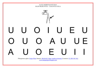ALTZA HERRI IKASTETXEA
                              HAUR HEZKUNTZA – LAGUNTZA GELA




U U O I U E U
O U O A U UE
A U O E U I I
 Piktogramen egilea: Sergio Palao Jatorria: ARASAAC (http://catedu.es/arasaac/) Lizentzia: CC (BY-NC-SA)
                                       www.margarigela.blogspot.com
 
