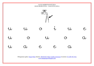 ALTZA HERRI IKASTETXEA
                                 HAUR HEZKUNTZA – LAGUNTZA GELA




u             u                          o                         i                       u                  e
u                   o                               u                                o                        a
u             a                          e                        e                        a
    Piktogramen egilea: Sergio Palao Jatorria: ARASAAC (http://catedu.es/arasaac/) Lizentzia: CC (BY-NC-SA)
                                          www.margarigela.blogspot.com
 
