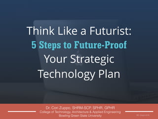 Dr. Cori Zuppo, SHRM-SCP, SPHR, GPHR
College of Technology, Architecture & Applied Engineering
Bowling Green State University
Think Like a Futurist:
5 Steps to Future-Proof
Your Strategic
Technology Plan
©C. Zuppo 2016
 