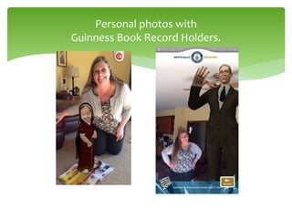 Personal photos with
Guinness Book Record Holders.
 