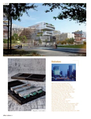 8|a&d




 Siège social SFR , Saint-Denis




                                                            Réalisations




                                                                                   Cœur Défense, Paris

                                                            IBM France, Bois-Colombes, 2010
                                                            L’Atrium, Boulogne-Billancourt, 1991
                                                            Bureaux, Cœur Bastide, Bordeaux, 2012
                                                            Hôtel Sofitel Water Tower, Chicago, 2002
                                                            Pôle de Commerces et de Loisirs, Lyon, 2012
                                                            Quartier de l’amphithéâtre, Metz, en cours
                                                            Aménagements, Pont du Gard, Nîmes, 2000
                                                            France Télévision, Paris 15e, 1998
                                                            Parc André Citroën, Paris 15e, 2000
                                                            Cœur Défense, Paris La Défense, 2001
                                                            Tour Majunga, Paris, La Défense, en cours
                                                            Médiathèque, Reims, 2002
                                                            Campus SFR, Saint-Denis, en cours
                                                            GEC Alsthom, Saint-Ouen, 1996
                                                            Immeuble mixte, place Vörösmarty, Budapest, 2007
                                                            The McNay Art Museum, San Antonio Texas, 2008
                                                            Muséum d’histoire naturelle, Toulouse, 2008
                                                            Siège d’AstraZeneca, Rueil-Malmaison, 1997
                                                            Siège de Prisma Presse, Gennevilliers, 2010
                                  Maquette « Cool model »   Siège du journal l’Équipe, Boulogne-Billancourt, 2008



officeetculture #25
 