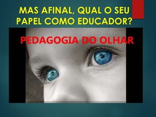 MAS AFINAL, QUAL O SEU
PAPEL COMO EDUCADOR?
 
