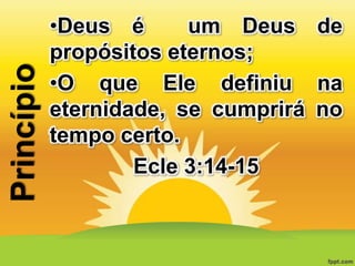Princípio

•Deus é
um Deus de
propósitos eternos;
•O que Ele definiu na
eternidade, se cumprirá no
tempo certo.
Ecle 3:14-15

 
