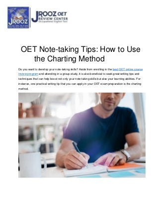 OET Note-taking Tips: How to Use
the Charting Method
Do you want to develop your note-taking skills? Aside from enrolling in the best OET online course
review program and attending in a group study, it is also beneficial to seek great writing tips and
techniques that can help boost not only your note-taking skills but also your learning abilities. For
instance, one practical writing tip that you can apply in your OET exam preparation is the charting
method.
 