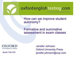 How can we improve student autonomy? Formative and summative assessment in exam classes Jenefer Johnson Oxford University Press [email_address] Booth 708-709 