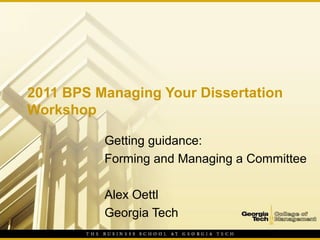 2011 BPS Managing Your Dissertation
Workshop

          Getting guidance:
          Forming and Managing a Committee

          Alex Oettl
          Georgia Tech
 