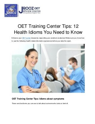 OET Training Center Tips: 12
Health Idioms You Need to Know
Enhance your OET center classes by expanding your practical vocabulary! Make sure you know how
to use the following health-related idiomatic expressions before you take the exam.
OET Training Center Tips: Idioms about symptoms
These are the idioms you can use to talk about someone who looks or feels ill.
 