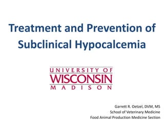 Treatment and Prevention of
Subclinical Hypocalcemia
Garrett R. Oetzel, DVM, MS
School of Veterinary Medicine
Food Animal Production Medicine Section
 