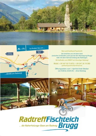 +
                                                                                         Richtung
                                                                                          Meran
             Richtung
           Reschenpass
                                  Allitz
                                                                          Kortsch
     Vinsc
          hge
             r S
                                                                                               Schlanders
                taa
                   tss
                         tra
                             ße
                                                              ße                Göflan
            Laas                                           tra
                                                       ts s
ch                                                                      Etsch
                                   Vinsch g
                                            e r Staa           Brugg




                                  Etsch
                                                         RadtreffFischteich
                                                                     Brugg




                                           RadtreffFischteich
                                                       Brugg
                                          ... die Naherholungs-Oase am Radweg

                                                                                                            19
 