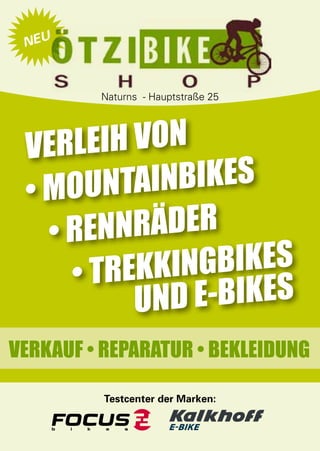 NEU



          Naturns - Hauptstraße 25




     Verleih von
     • Mo untainbikes
       • Rennräder
         • Tr ekkingbikes
               und E-Bikes
Verkauf • Reparatur • Bekleidung

           Testcenter der Marken:


 6
 